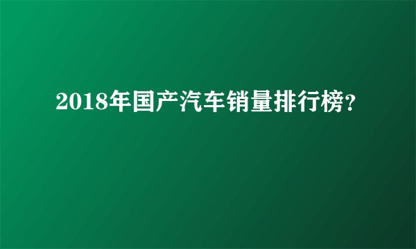 2018年国产汽车销量排行榜？