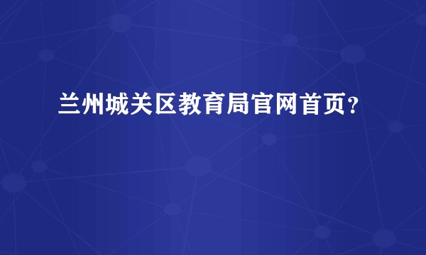 兰州城关区教育局官网首页？