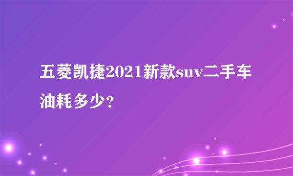 五菱凯捷2021新款suv二手车油耗多少?