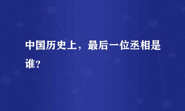中国历史上，最后一位丞相是谁？
