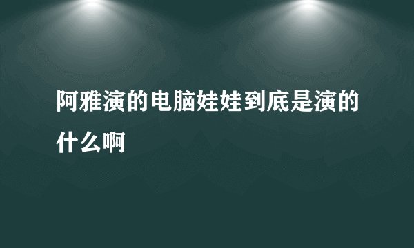 阿雅演的电脑娃娃到底是演的什么啊