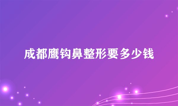 成都鹰钩鼻整形要多少钱