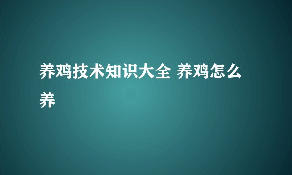 养鸡技术知识大全 养鸡怎么养