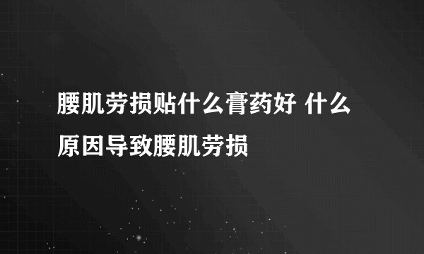 腰肌劳损贴什么膏药好 什么原因导致腰肌劳损