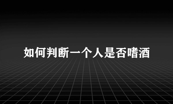如何判断一个人是否嗜酒