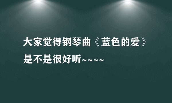 大家觉得钢琴曲《蓝色的爱》是不是很好听~~~~