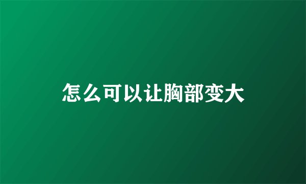 怎么可以让胸部变大
