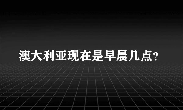 澳大利亚现在是早晨几点？