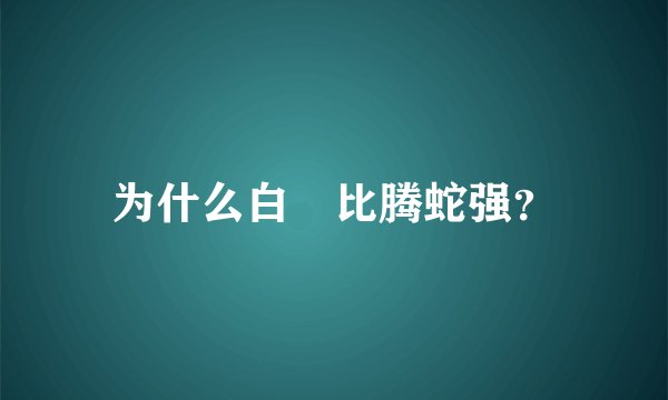 为什么白矖比腾蛇强？