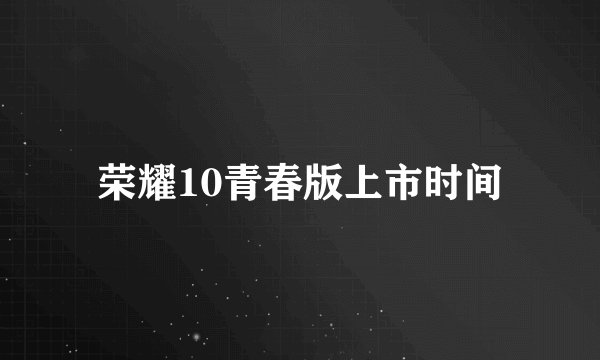 荣耀10青春版上市时间