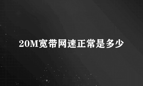 20M宽带网速正常是多少