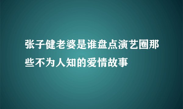 张子健老婆是谁盘点演艺圈那些不为人知的爱情故事