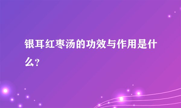 银耳红枣汤的功效与作用是什么？