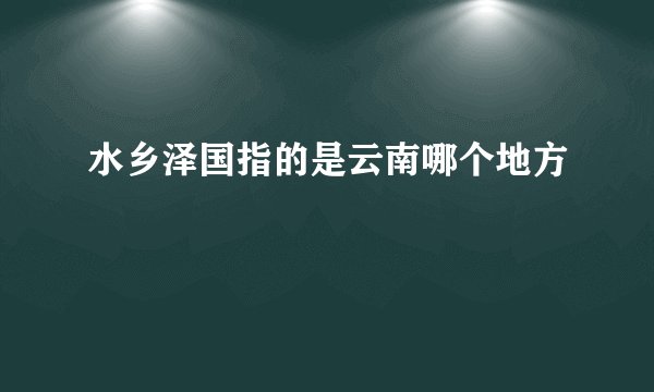 水乡泽国指的是云南哪个地方