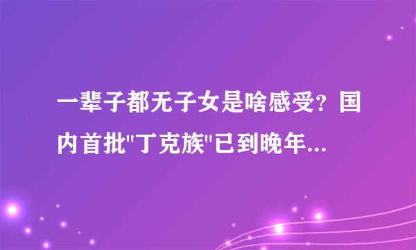 一辈子都无子女是啥感受？国内首批