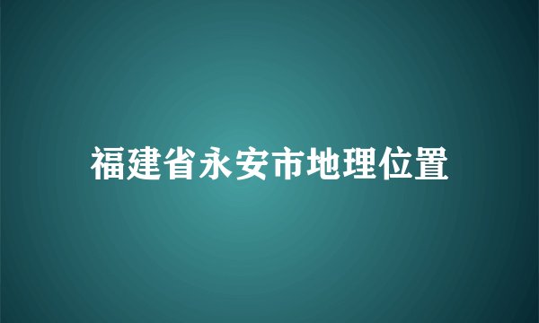 福建省永安市地理位置