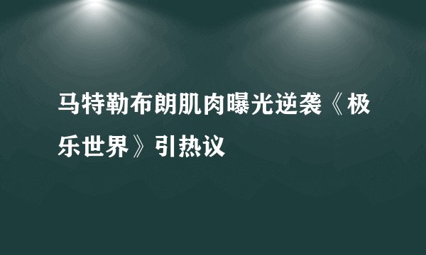 马特勒布朗肌肉曝光逆袭《极乐世界》引热议