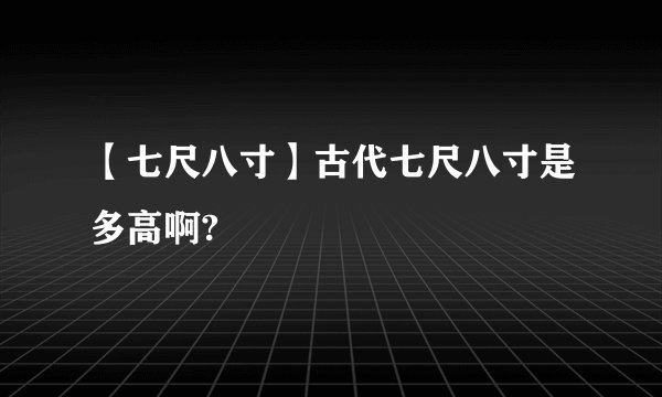 【七尺八寸】古代七尺八寸是多高啊?