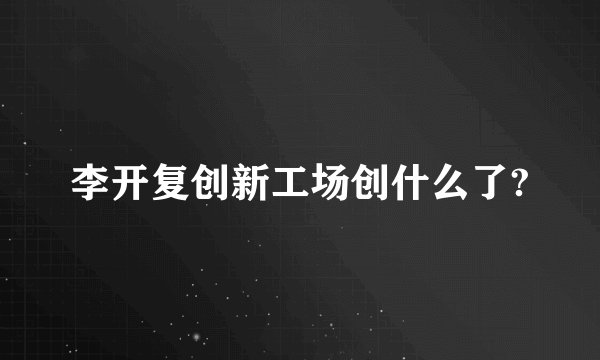 李开复创新工场创什么了?