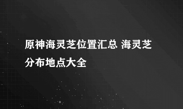 原神海灵芝位置汇总 海灵芝分布地点大全