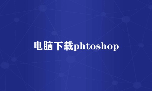 电脑下载phtoshop