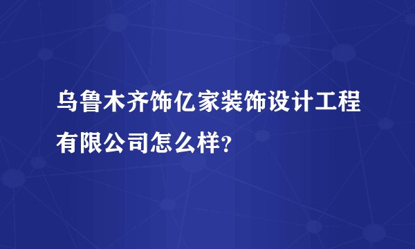 乌鲁木齐饰亿家装饰设计工程有限公司怎么样？