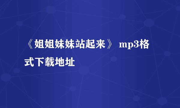 《姐姐妹妹站起来》 mp3格式下载地址