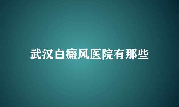 武汉白癜风医院有那些