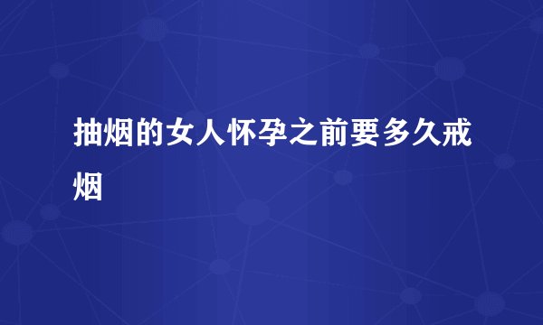 抽烟的女人怀孕之前要多久戒烟