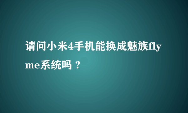 请问小米4手机能换成魅族flyme系统吗 ?