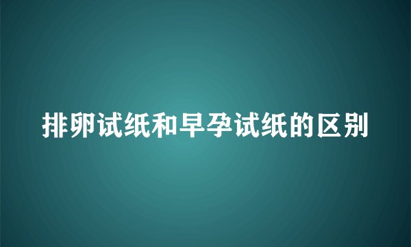 排卵试纸和早孕试纸的区别