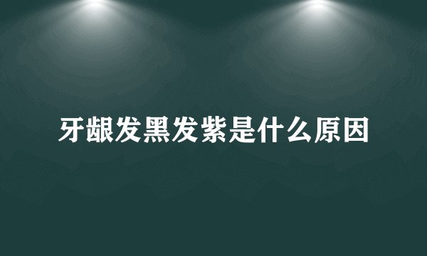 牙龈发黑发紫是什么原因