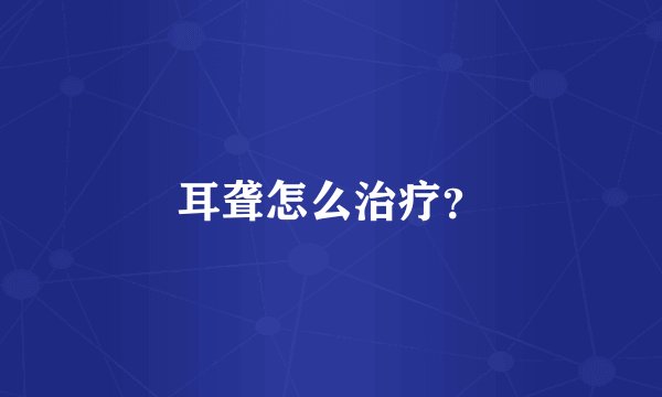 耳聋怎么治疗？