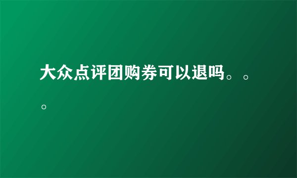 大众点评团购券可以退吗。。。