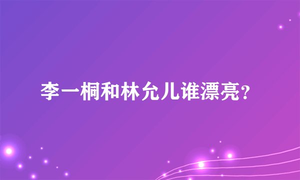 李一桐和林允儿谁漂亮？