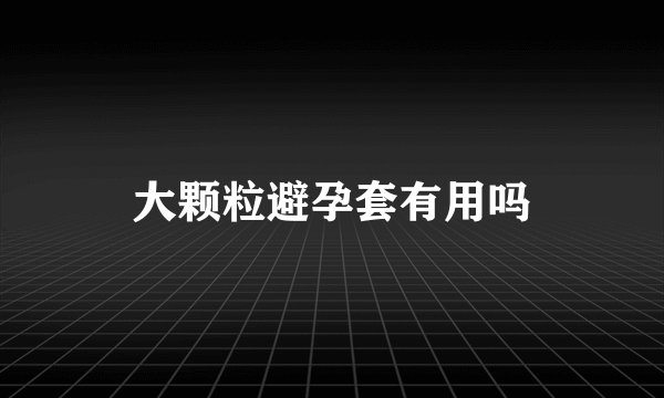大颗粒避孕套有用吗