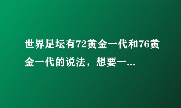 世界足坛有72黄金一代和76黄金一代的说法，想要一下名单及详细资料。谢谢啦！！