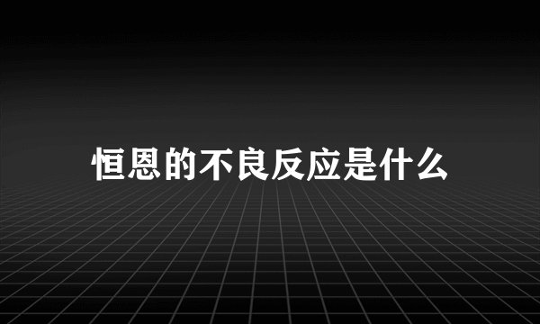 恒恩的不良反应是什么