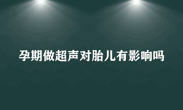 孕期做超声对胎儿有影响吗