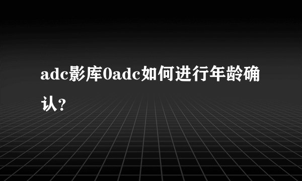 adc影库0adc如何进行年龄确认？