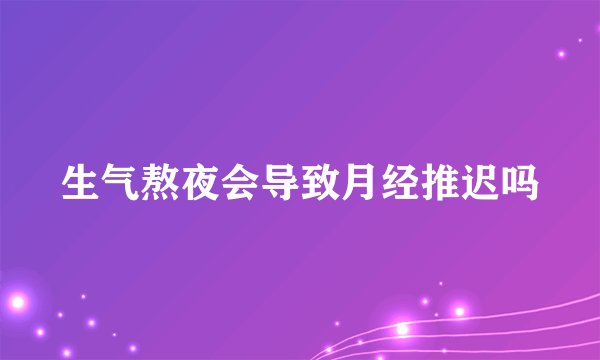 生气熬夜会导致月经推迟吗
