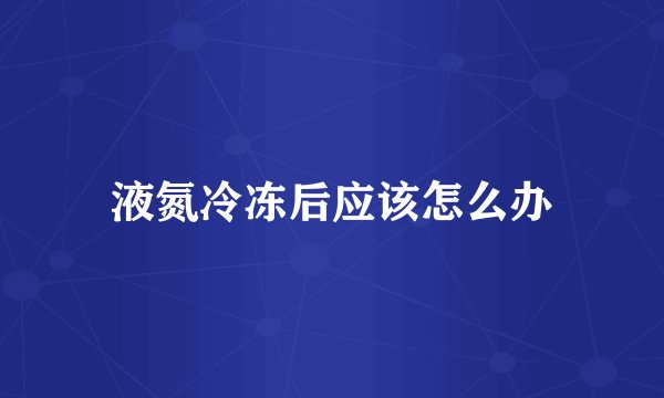 液氮冷冻后应该怎么办