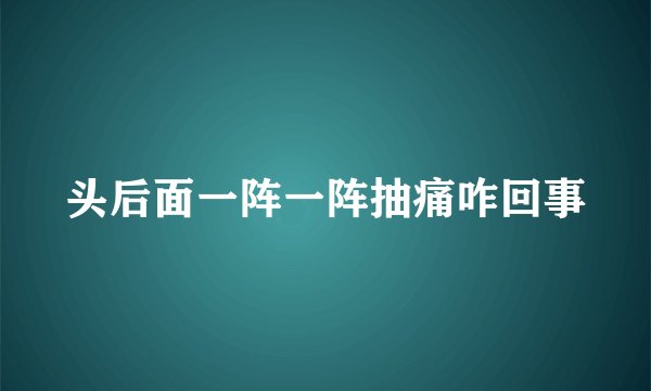 头后面一阵一阵抽痛咋回事