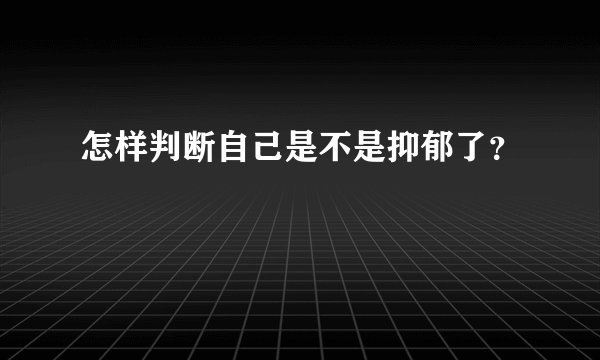 怎样判断自己是不是抑郁了？