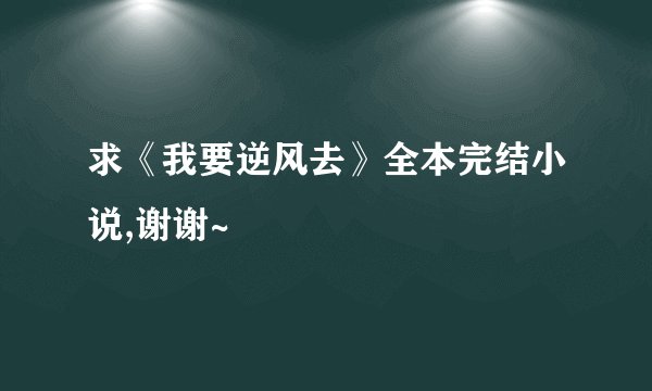 求《我要逆风去》全本完结小说,谢谢~