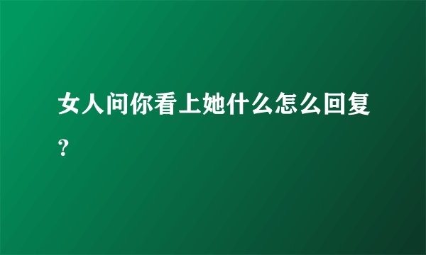 女人问你看上她什么怎么回复？