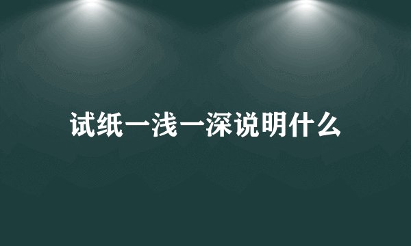 试纸一浅一深说明什么