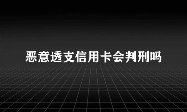 恶意透支信用卡会判刑吗