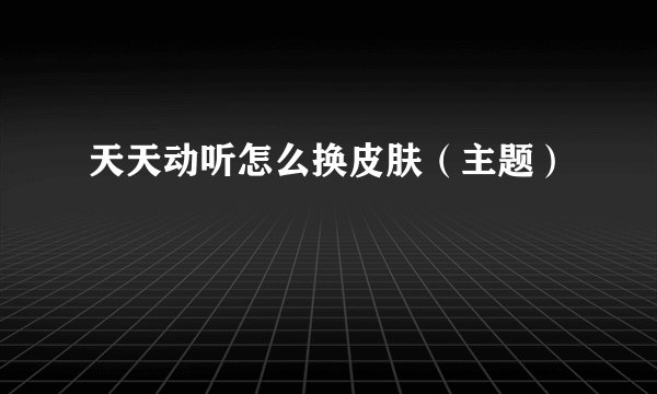 天天动听怎么换皮肤（主题）