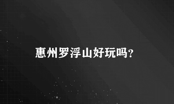 惠州罗浮山好玩吗？